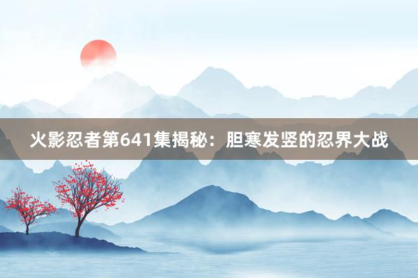 火影忍者第641集揭秘：胆寒发竖的忍界大战